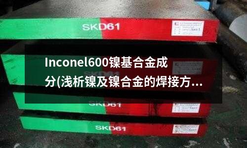 Inconel600鎳基合金成分(淺析鎳及鎳合金的焊接方法.PDF)