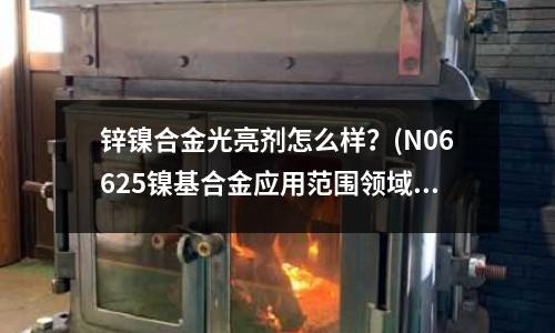 鋅鎳合金光亮劑怎么樣？(N06625鎳基合金應(yīng)用范圍領(lǐng)域)