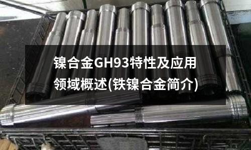 鎳合金GH93特性及應(yīng)用領(lǐng)域概述(鐵鎳合金簡(jiǎn)介)