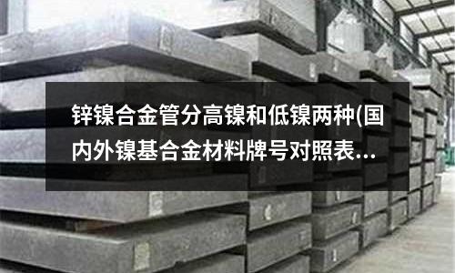 鋅鎳合金管分高鎳和低鎳兩種(國內(nèi)外鎳基合金材料牌號對照表.doc)