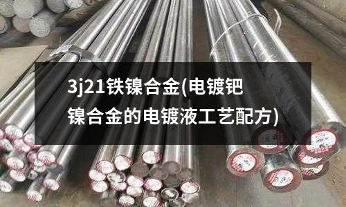 3j21鐵鎳合金(電鍍鈀鎳合金的電鍍液工藝配方)