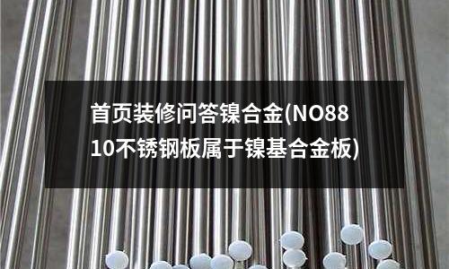 首頁裝修問答鎳合金(NO8810不銹鋼板屬于鎳基合金板)