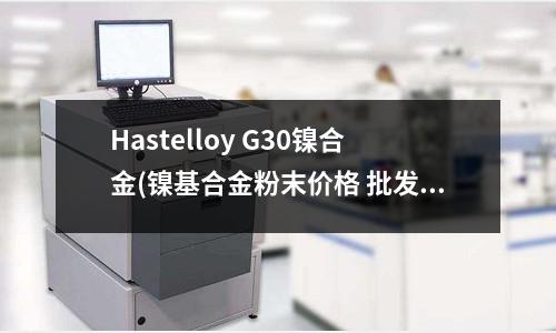 Hastelloy G30鎳合金(鎳基合金粉末價格 批發鎳基合金粉末廠家)