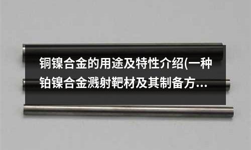 銅鎳合金的用途及特性介紹(一種鉑鎳合金濺射靶材及其制備方法與流程)