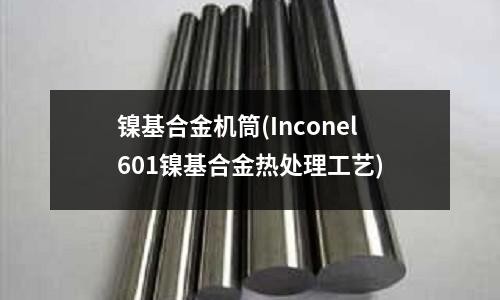 鎳基合金機筒(Inconel601鎳基合金熱處理工藝)