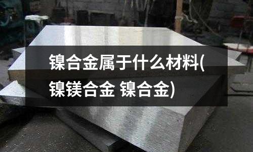 鎳合金屬于什么材料(鎳鎂合金 鎳合金)