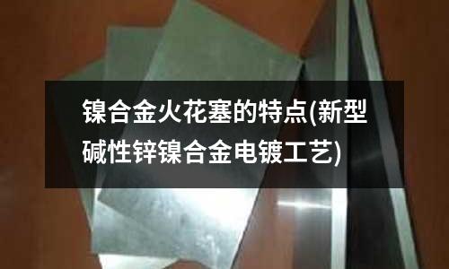 鎳合金火花塞的特點(diǎn)(新型堿性鋅鎳合金電鍍工藝)