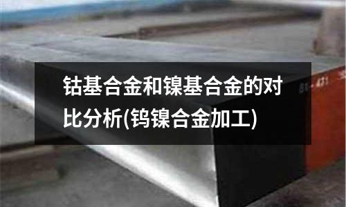 鈷基合金和鎳基合金的對比分析(鎢鎳合金加工)
