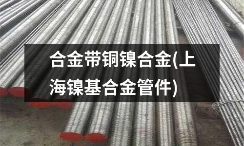 合金帶銅鎳合金(上海鎳基合金管件)