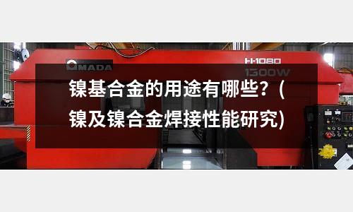 鎳基合金的用途有哪些？(鎳及鎳合金焊接性能研究)