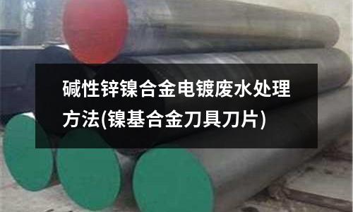 堿性鋅鎳合金電鍍廢水處理方法(鎳基合金刀具刀片)