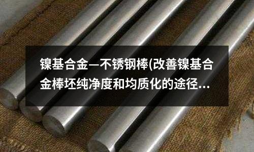 鎳基合金—不銹鋼棒(改善鎳基合金棒坯純凈度和均質化的途徑)