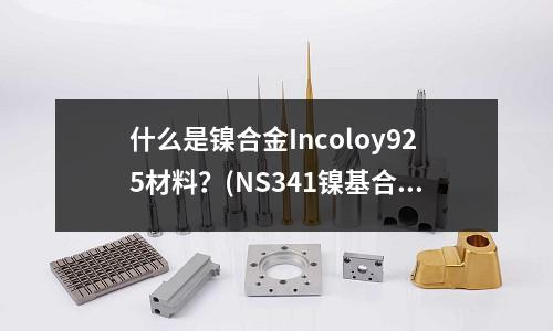 什么是鎳合金Incoloy925材料？(NS341鎳基合金)
