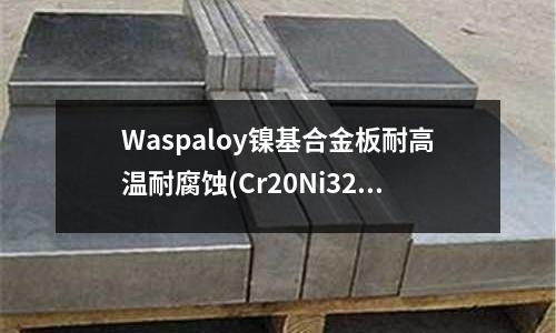 Waspaloy鎳基合金板耐高溫耐腐蝕(Cr20Ni32Fe高鎳合金)