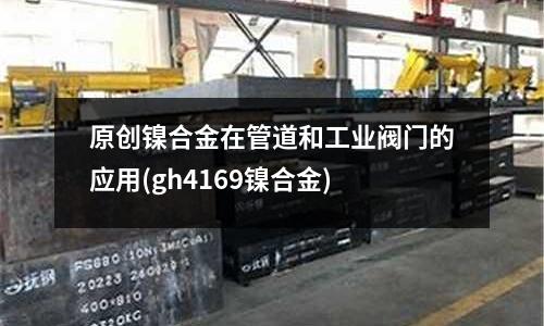 原創鎳合金在管道和工業閥門的應用(gh4169鎳合金)