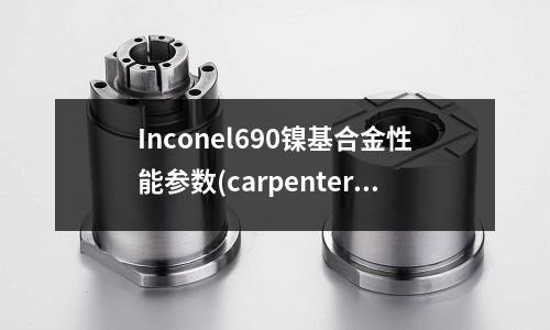 Inconel690鎳基合金性能參數(shù)(carpenter鎳基合金)