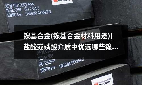 鎳基合金(鎳基合金材料用途)(鹽酸或磷酸介質中優選哪些鎳基合金材料？)