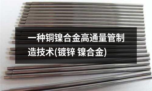 一種銅鎳合金高通量管制造技術(鍍鋅 鎳合金)
