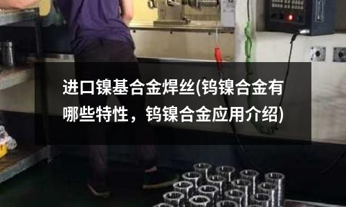 進口鎳基合金焊絲(鎢鎳合金有哪些特性，鎢鎳合金應(yīng)用介紹)