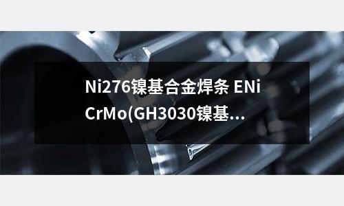 Ni276鎳基合金焊條 ENiCrMo(GH3030鎳基合金的材料解析)
