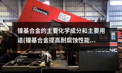 鎳基合金的主要化學(xué)成分和主要用途(鎳基合金提高耐腐蝕性能)
