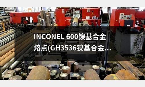 INCONEL 600鎳基合金熔點(diǎn)(GH3536鎳基合金板應(yīng)用領(lǐng)域)