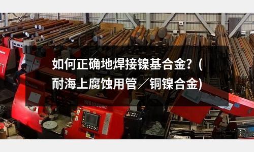 如何正確地焊接鎳基合金？(耐海上腐蝕用管／銅鎳合金)