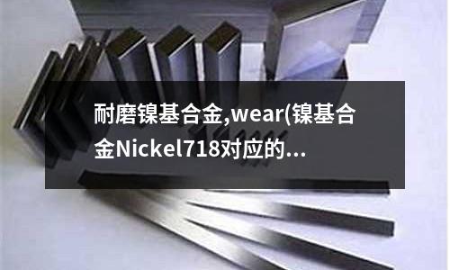 耐磨鎳基合金,wear(鎳基合金Nickel718對(duì)應(yīng)的牌號(hào))