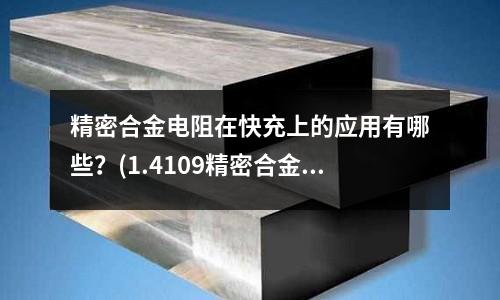 精密合金電阻在快充上的應(yīng)用有哪些？(1.4109精密合金鍛件 鋼優(yōu)點(diǎn)和缺點(diǎn))