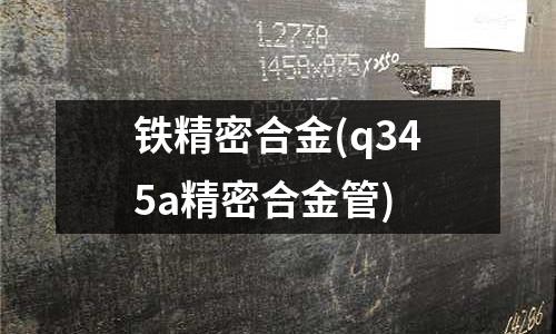 鐵精密合金(q345a精密合金管)