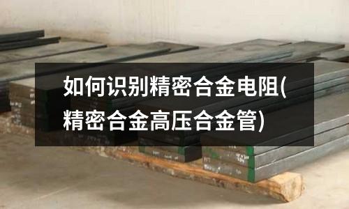 如何識(shí)別精密合金電阻(精密合金高壓合金管)