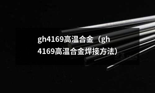 gh4169高溫合金（gh4169高溫合金焊接方法）