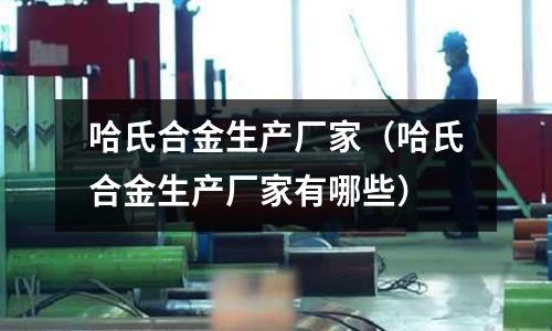 哈氏合金生產廠家（哈氏合金生產廠家有哪些）