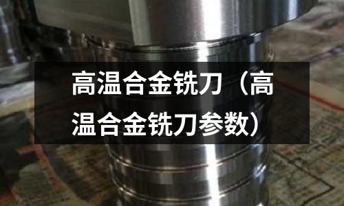 高溫合金銑刀（高溫合金銑刀參數）