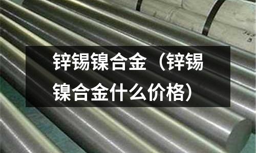 鋅錫鎳合金(鋅錫鎳合金什么價格)