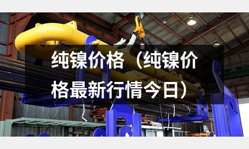 純鎳價格（純鎳價格最新行情今日）