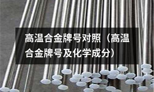 高溫合金牌號對照（高溫合金牌號及化學成分）