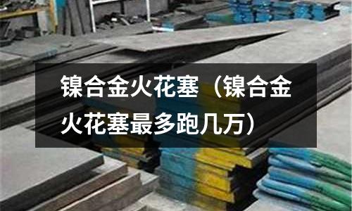 鎳合金火花塞（鎳合金火花塞最多跑幾萬）