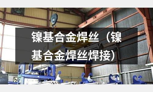 鎳基合金焊絲（鎳基合金焊絲焊接）