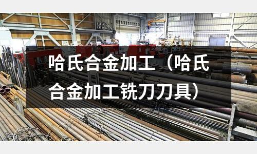 哈氏合金加工（哈氏合金加工銑刀刀具）