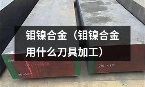 鉬鎳合金（鉬鎳合金用什么刀具加工）