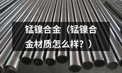 錳鎳合金（錳鎳合金材質(zhì)怎么樣？）