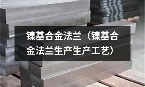 鎳基合金法蘭（鎳基合金法蘭生產生產工藝）