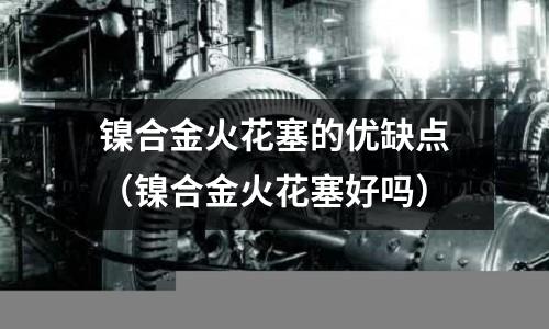 鎳合金火花塞的優缺點（鎳合金火花塞好嗎）