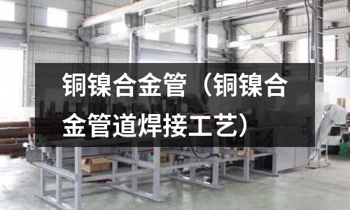 銅鎳合金管（銅鎳合金管道焊接工藝）