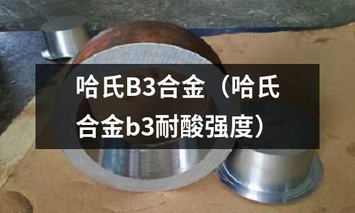 哈氏B3合金（哈氏合金b3耐酸強度）