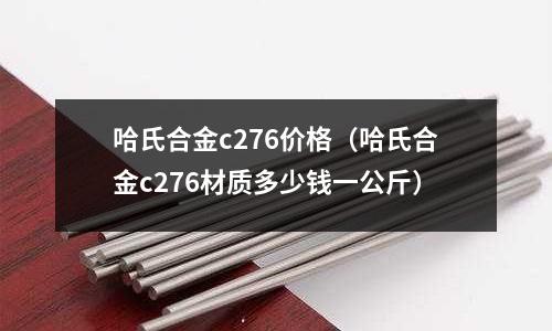 哈氏合金c276價格（哈氏合金c276材質多少錢一公斤）