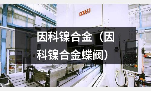 因科鎳合金（因科鎳合金蝶閥）