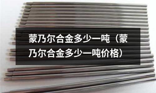 蒙乃爾合金多少一噸（蒙乃爾合金多少一噸價格）