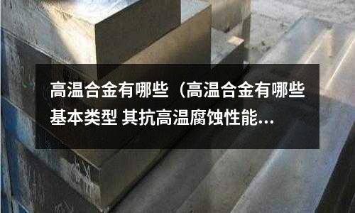 高溫合金有哪些（高溫合金有哪些基本類型 其抗高溫腐蝕性能如何）